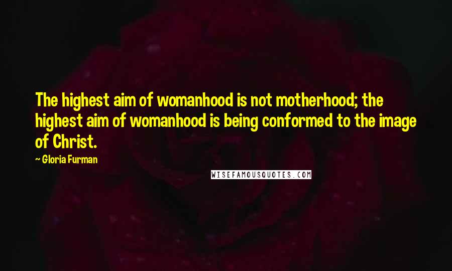 Gloria Furman quotes: The highest aim of womanhood is not motherhood; the highest aim of womanhood is being conformed to the image of Christ.
