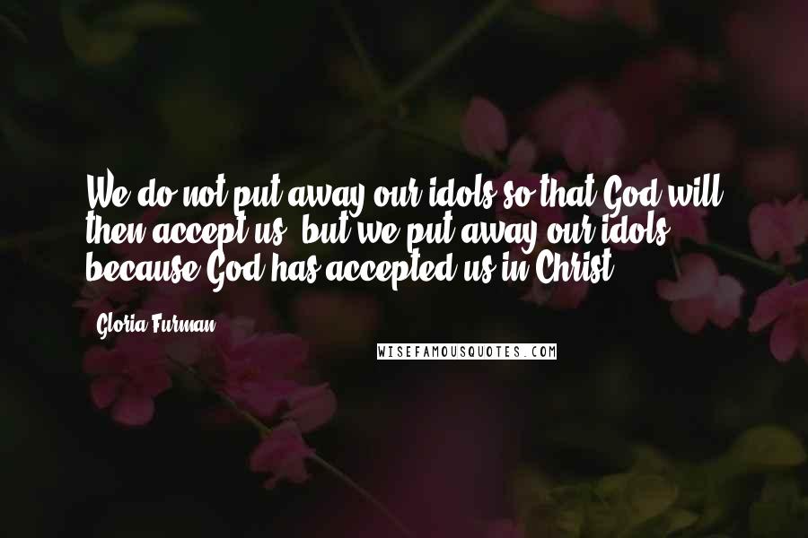 Gloria Furman quotes: We do not put away our idols so that God will then accept us, but we put away our idols because God has accepted us in Christ