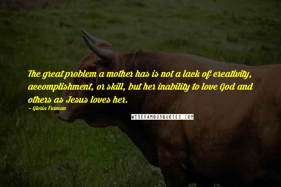 Gloria Furman quotes: The great problem a mother has is not a lack of creativity, accomplishment, or skill, but her inability to love God and others as Jesus loves her. Gloria Furman quotes: The great problem a mother has is not a lack of creativity, accomplishment, or skill, but her inability to love God and others as Jesus loves her.