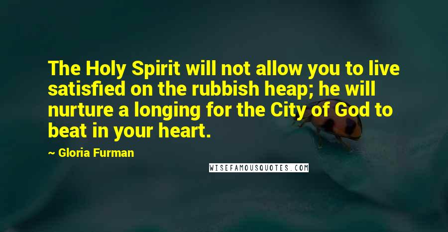 Gloria Furman quotes: The Holy Spirit will not allow you to live satisfied on the rubbish heap; he will nurture a longing for the City of God to beat in your heart.