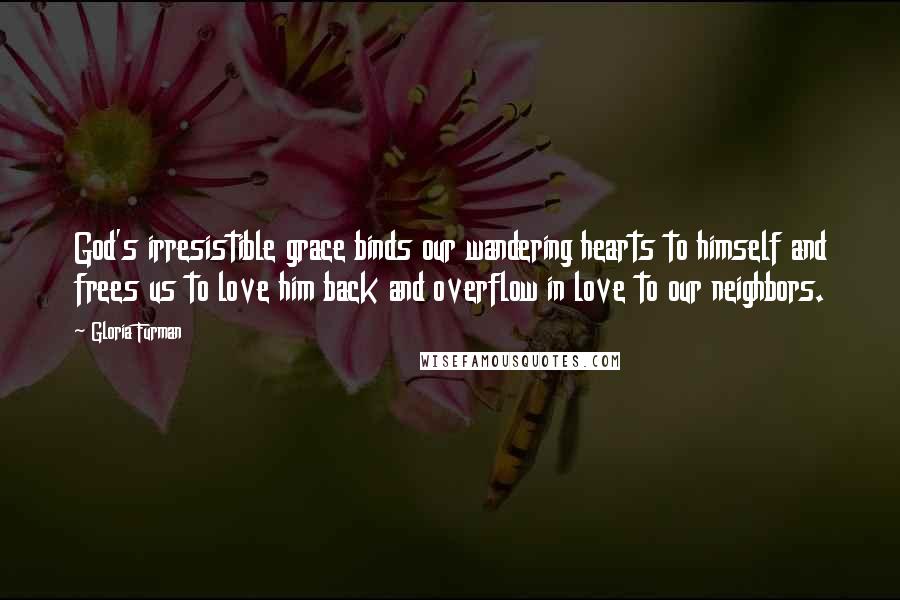 Gloria Furman quotes: God's irresistible grace binds our wandering hearts to himself and frees us to love him back and overflow in love to our neighbors.