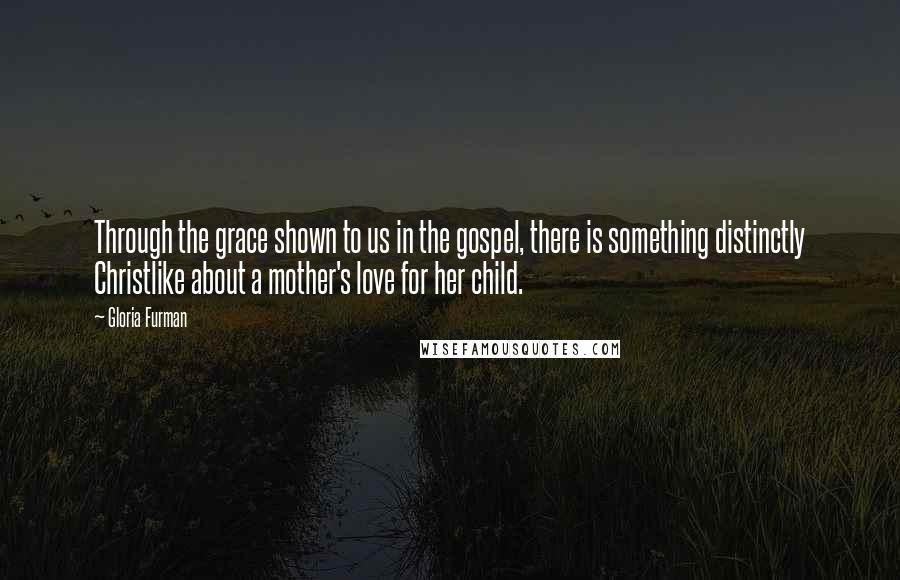 Gloria Furman quotes: Through the grace shown to us in the gospel, there is something distinctly Christlike about a mother's love for her child.