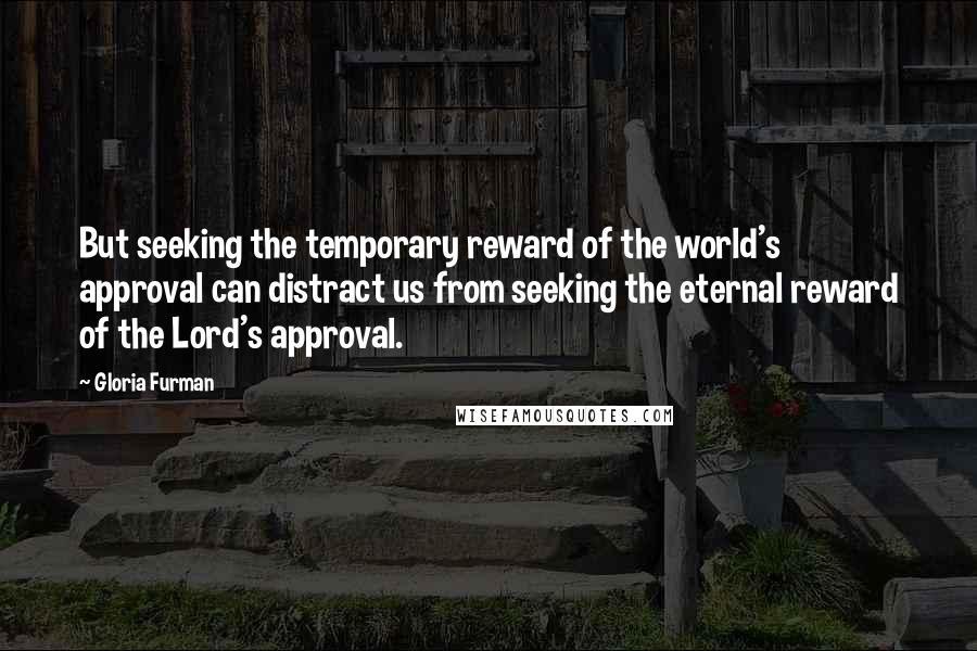 Gloria Furman quotes: But seeking the temporary reward of the world's approval can distract us from seeking the eternal reward of the Lord's approval. Gloria Furman quotes: But seeking the temporary reward of the world's approval can distract us from seeking the eternal reward of the Lord's approval.