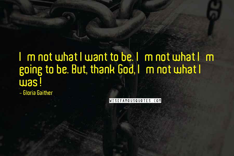Gloria Gaither quotes: I'm not what I want to be. I'm not what I'm going to be. But, thank God, I'm not what I was!