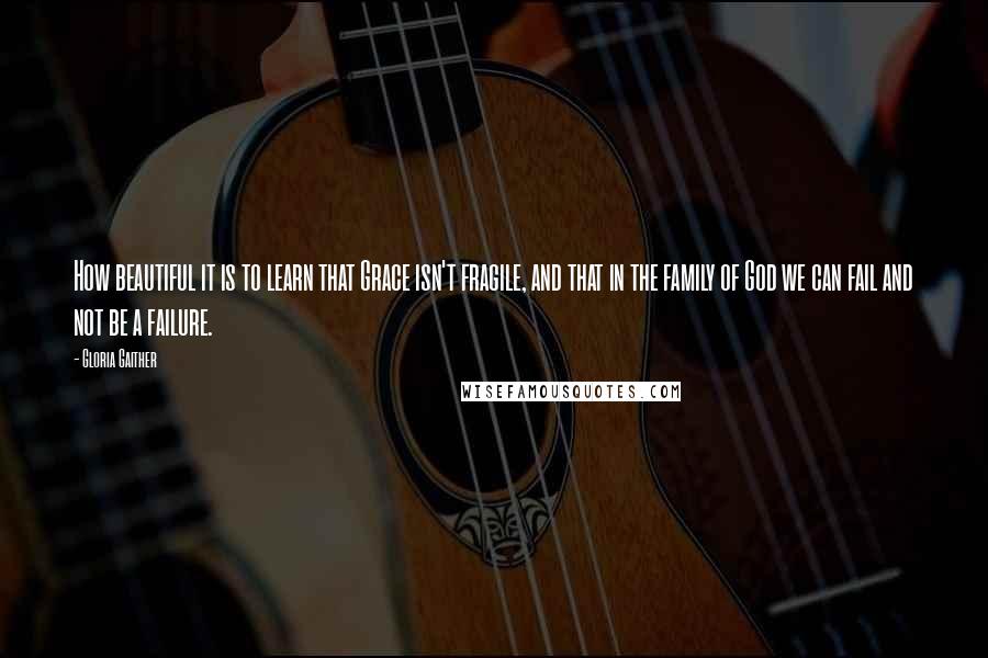 Gloria Gaither quotes: How beautiful it is to learn that Grace isn't fragile, and that in the family of God we can fail and not be a failure.