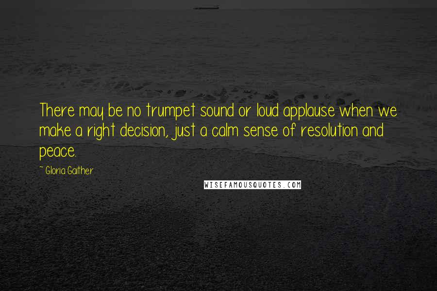Gloria Gaither quotes: There may be no trumpet sound or loud applause when we make a right decision, just a calm sense of resolution and peace. Gloria Gaither quotes: There may be no trumpet sound or loud applause when we make a right decision, just a calm sense of resolution and peace.
