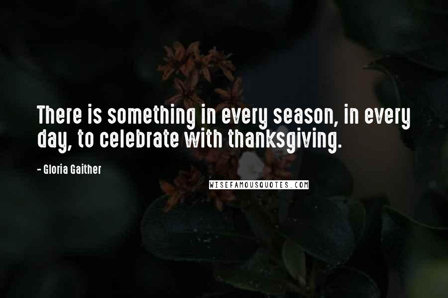 Gloria Gaither quotes: There is something in every season, in every day, to celebrate with thanksgiving.