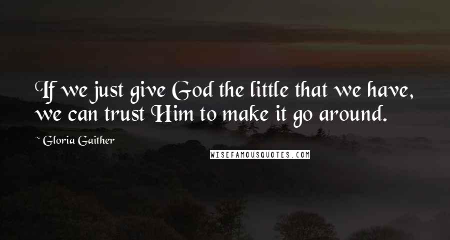 Gloria Gaither quotes: If we just give God the little that we have, we can trust Him to make it go around.