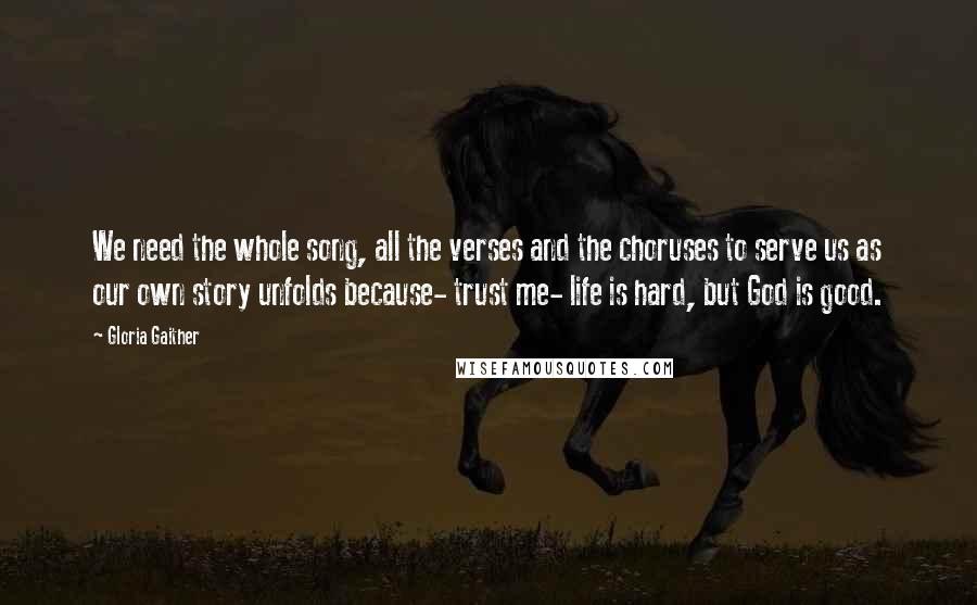 Gloria Gaither quotes: We need the whole song, all the verses and the choruses to serve us as our own story unfolds because- trust me- life is hard, but God is good.