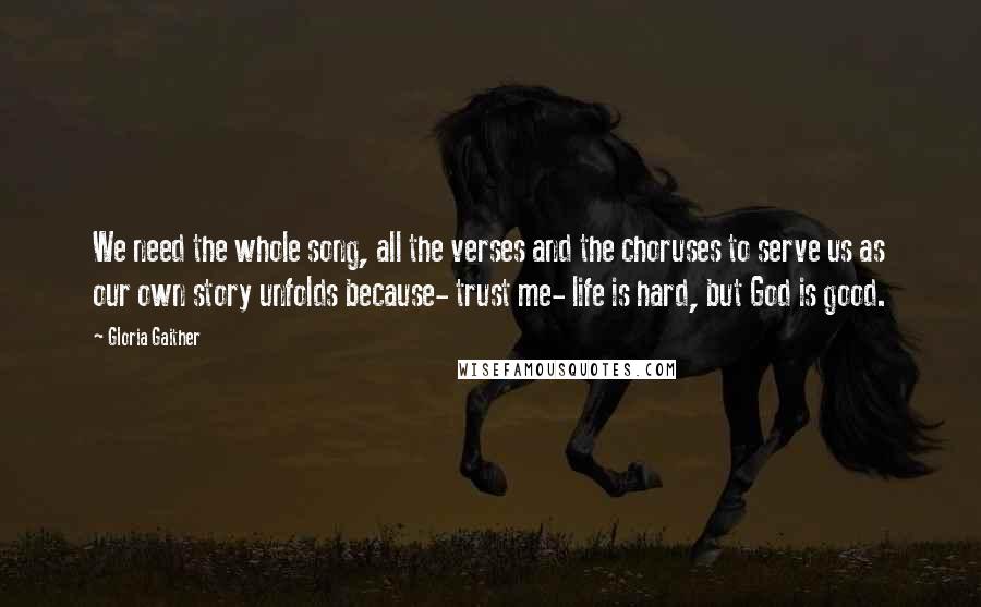 Gloria Gaither quotes: We need the whole song, all the verses and the choruses to serve us as our own story unfolds because- trust me- life is hard, but God is good. Gloria Gaither quotes: We need the whole song, all the verses and the choruses to serve us as our own story unfolds because- trust me- life is hard, but God is good.