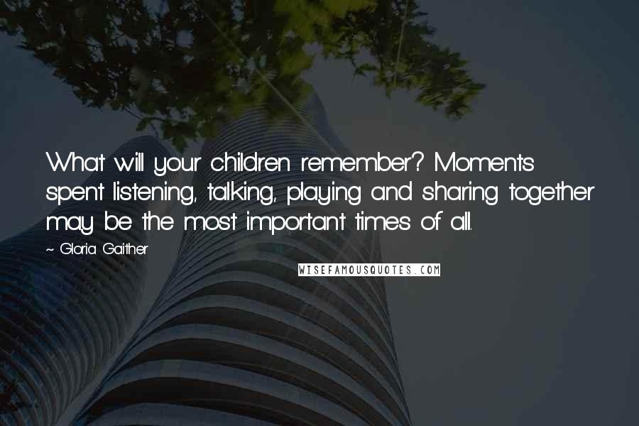 Gloria Gaither quotes: What will your children remember? Moments spent listening, talking, playing and sharing together may be the most important times of all.