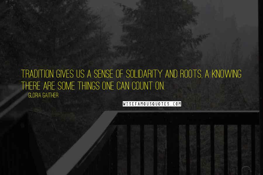 Gloria Gaither quotes: Tradition gives us a sense of solidarity and roots, a knowing there are some things one can count on. Gloria Gaither quotes: Tradition gives us a sense of solidarity and roots, a knowing there are some things one can count on.
