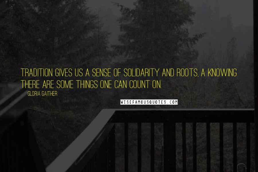 Gloria Gaither quotes: Tradition gives us a sense of solidarity and roots, a knowing there are some things one can count on.