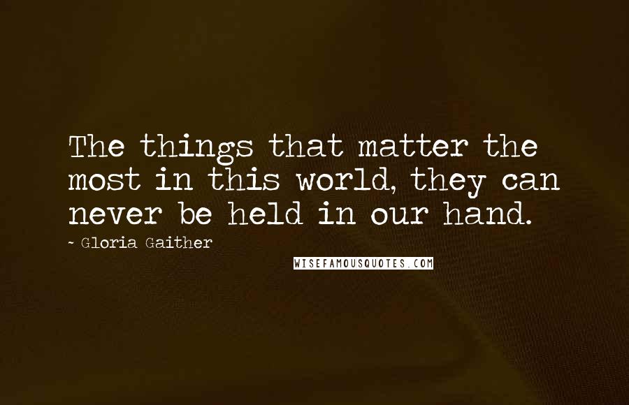 Gloria Gaither quotes: The things that matter the most in this world, they can never be held in our hand.