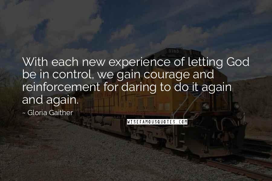 Gloria Gaither quotes: With each new experience of letting God be in control, we gain courage and reinforcement for daring to do it again and again.