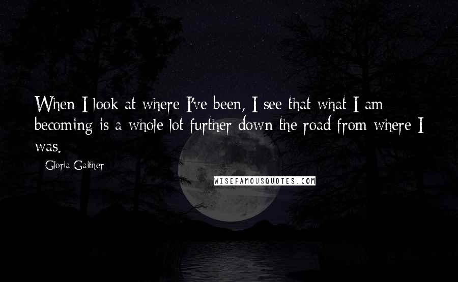 Gloria Gaither quotes: When I look at where I've been, I see that what I am becoming is a whole lot further down the road from where I was.