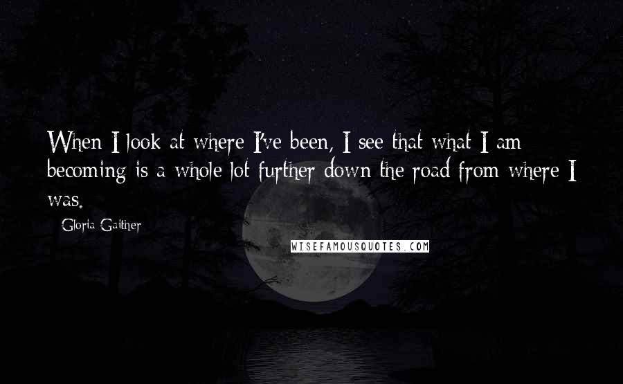Gloria Gaither quotes: When I look at where I've been, I see that what I am becoming is a whole lot further down the road from where I was. Gloria Gaither quotes: When I look at where I've been, I see that what I am becoming is a whole lot further down the road from where I was.