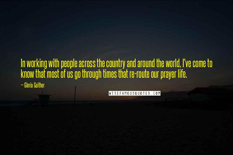 Gloria Gaither quotes: In working with people across the country and around the world, I've come to know that most of us go through times that re-route our prayer life.