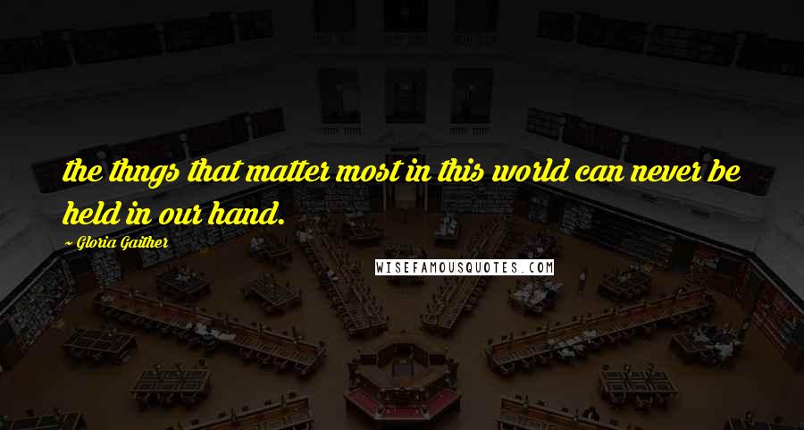 Gloria Gaither quotes: the thngs that matter most in this world can never be held in our hand.