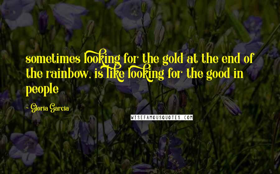 Gloria Garcia quotes: sometimes looking for the gold at the end of the rainbow, is like looking for the good in people