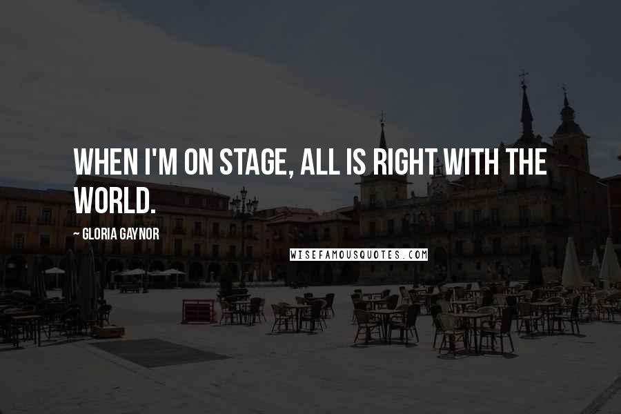 Gloria Gaynor quotes: When I'm on stage, all is right with the world.