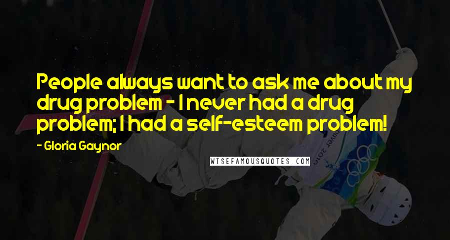 Gloria Gaynor quotes: People always want to ask me about my drug problem - I never had a drug problem; I had a self-esteem problem!