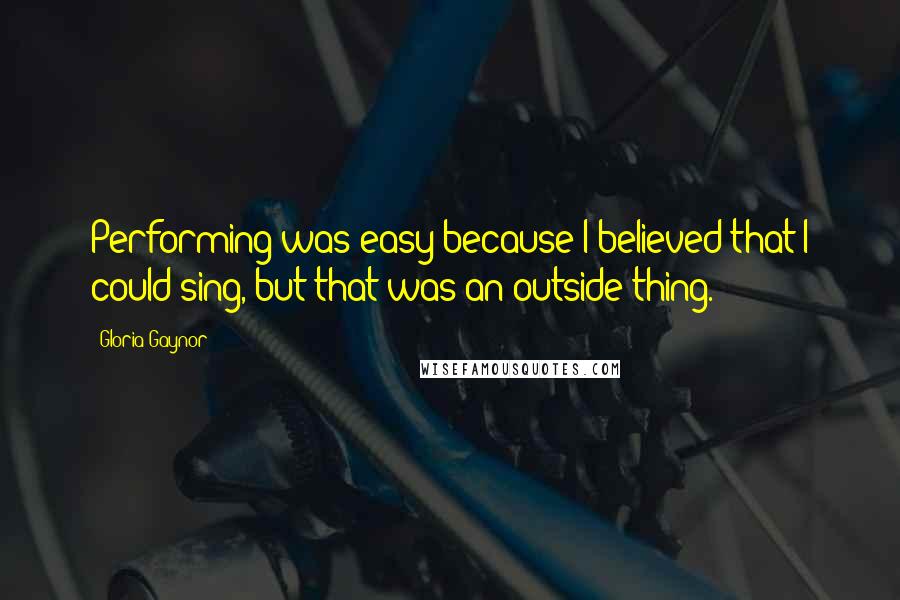 Gloria Gaynor quotes: Performing was easy because I believed that I could sing, but that was an outside thing.