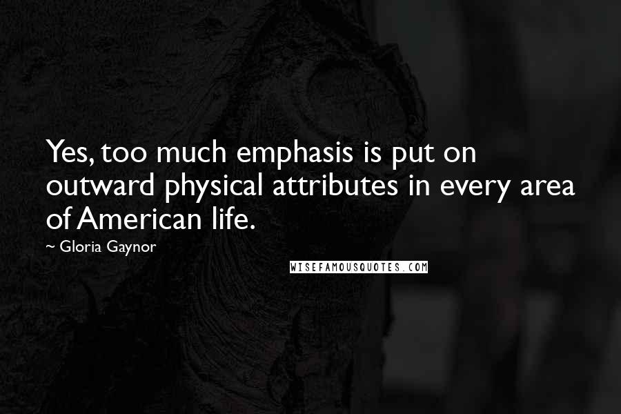 Gloria Gaynor quotes: Yes, too much emphasis is put on outward physical attributes in every area of American life.