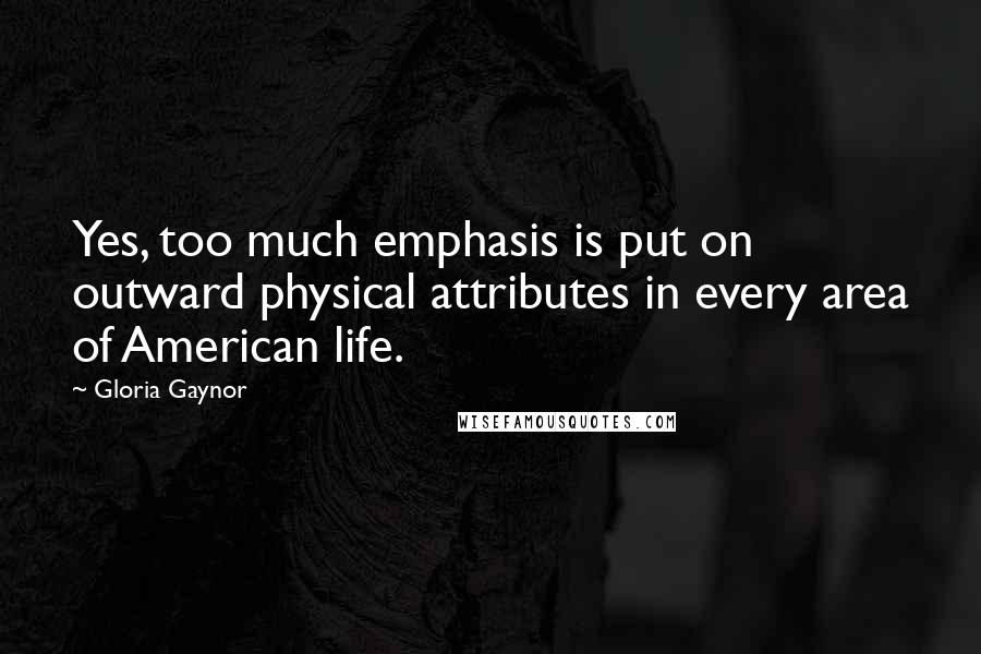Gloria Gaynor quotes: Yes, too much emphasis is put on outward physical attributes in every area of American life. Gloria Gaynor quotes: Yes, too much emphasis is put on outward physical attributes in every area of American life.