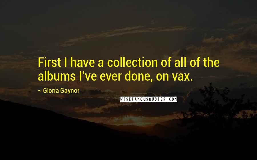 Gloria Gaynor quotes: First I have a collection of all of the albums I've ever done, on vax. Gloria Gaynor quotes: First I have a collection of all of the albums I've ever done, on vax.
