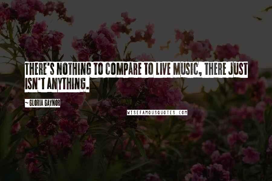 Gloria Gaynor quotes: There's nothing to compare to live music, there just isn't anything. Gloria Gaynor quotes: There's nothing to compare to live music, there just isn't anything.