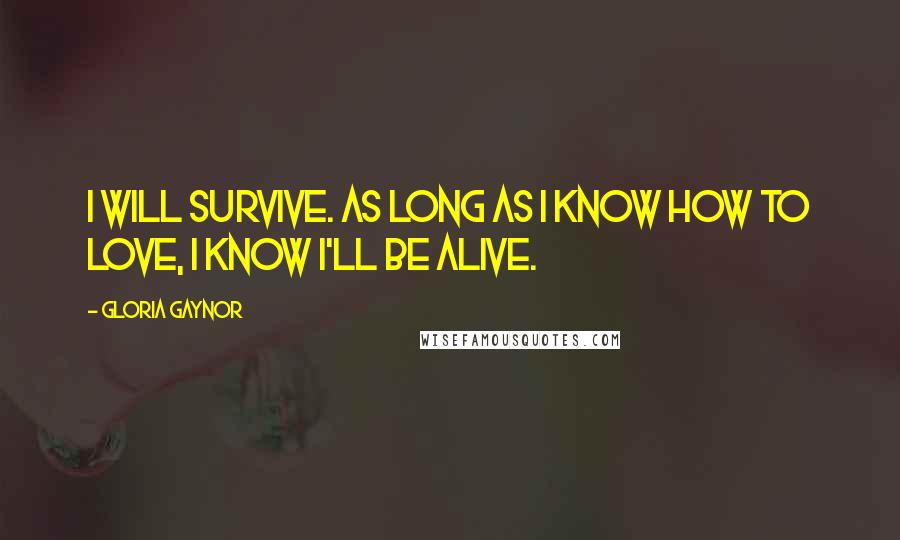 Gloria Gaynor quotes: I will survive. As long as I know how to love, I know I'll be alive.