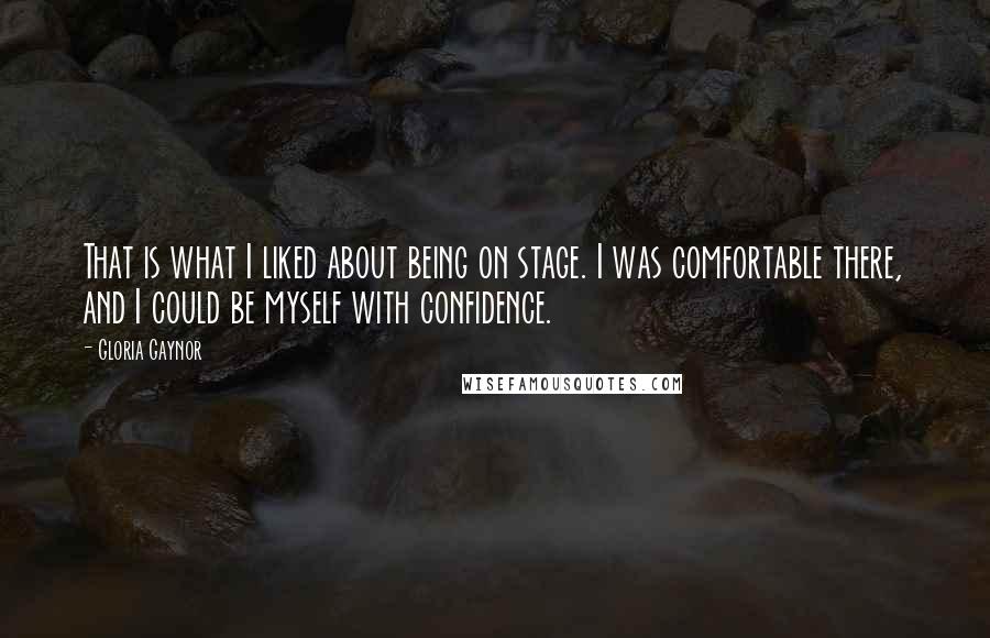 Gloria Gaynor quotes: That is what I liked about being on stage. I was comfortable there, and I could be myself with confidence. Gloria Gaynor quotes: That is what I liked about being on stage. I was comfortable there, and I could be myself with confidence.