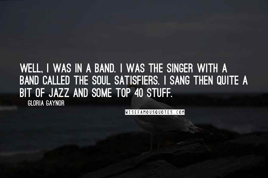 Gloria Gaynor quotes: Well, I was in a band. I was the singer with a band called the Soul Satisfiers. I sang then quite a bit of Jazz and some Top 40 stuff.