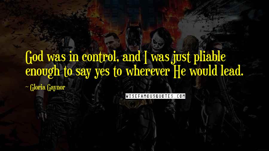 Gloria Gaynor quotes: God was in control, and I was just pliable enough to say yes to wherever He would lead. Gloria Gaynor quotes: God was in control, and I was just pliable enough to say yes to wherever He would lead.