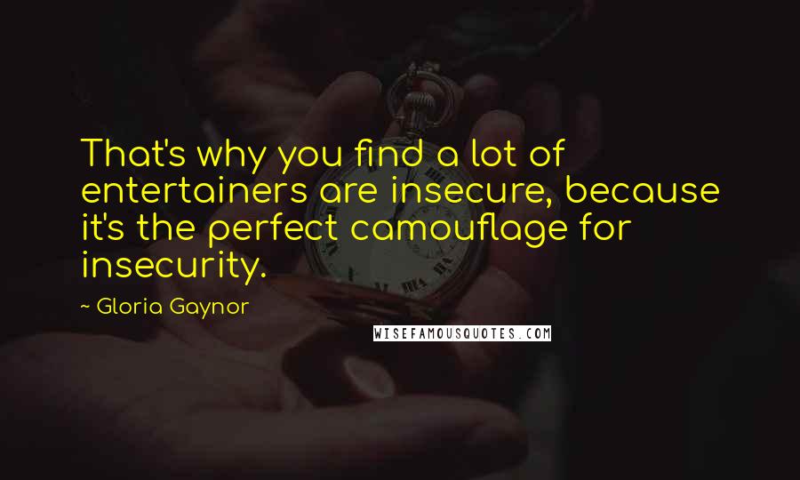 Gloria Gaynor quotes: That's why you find a lot of entertainers are insecure, because it's the perfect camouflage for insecurity.