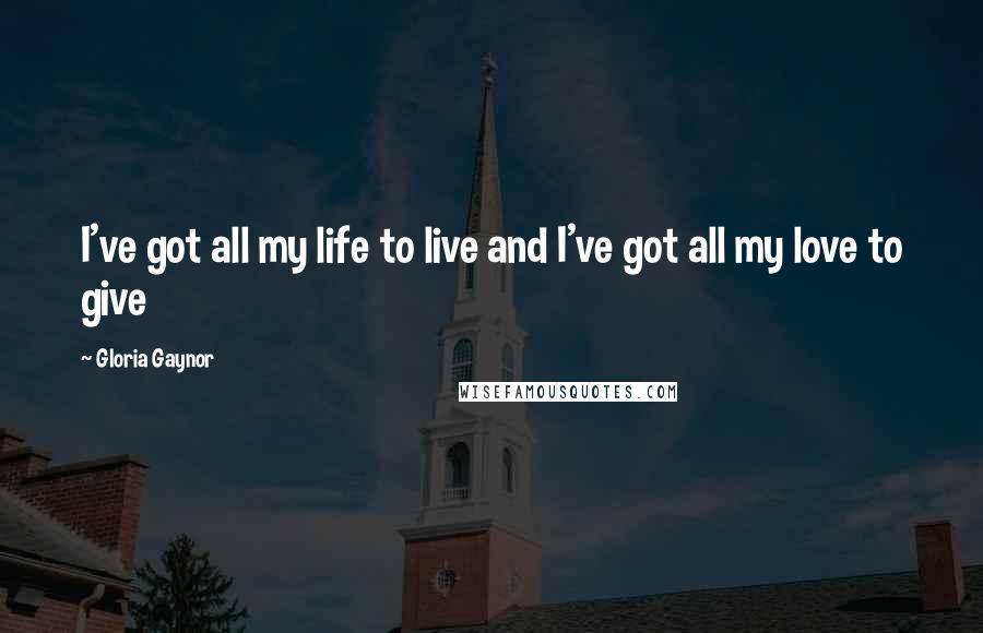 Gloria Gaynor quotes: I've got all my life to live and I've got all my love to give
