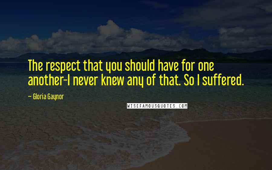 Gloria Gaynor quotes: The respect that you should have for one another-I never knew any of that. So I suffered. Gloria Gaynor quotes: The respect that you should have for one another-I never knew any of that. So I suffered.