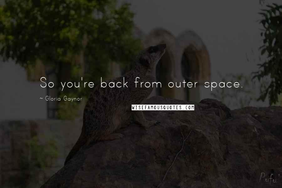 Gloria Gaynor quotes: So you're back from outer space.