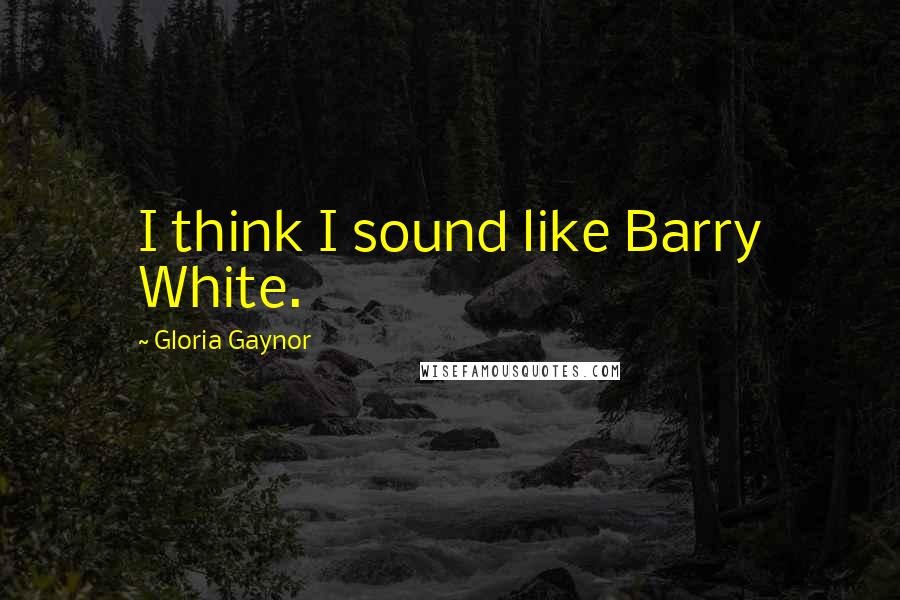Gloria Gaynor quotes: I think I sound like Barry White.