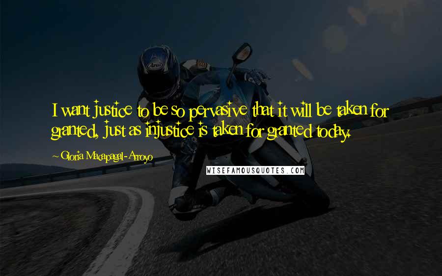 Gloria Macapagal-Arroyo quotes: I want justice to be so pervasive that it will be taken for granted, just as injustice is taken for granted today. Gloria Macapagal-Arroyo quotes: I want justice to be so pervasive that it will be taken for granted, just as injustice is taken for granted today.
