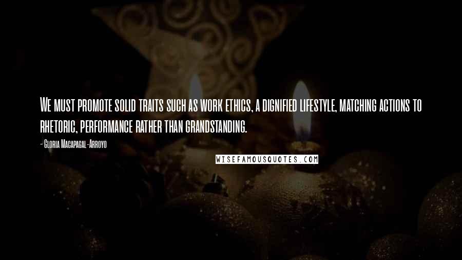 Gloria Macapagal-Arroyo quotes: We must promote solid traits such as work ethics, a dignified lifestyle, matching actions to rhetoric, performance rather than grandstanding.