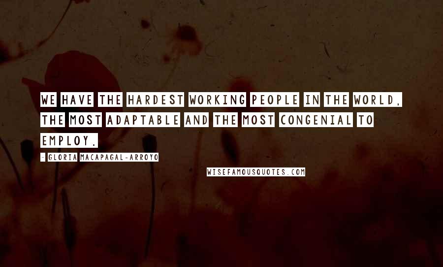 Gloria Macapagal-Arroyo quotes: We have the hardest working people in the world, the most adaptable and the most congenial to employ.