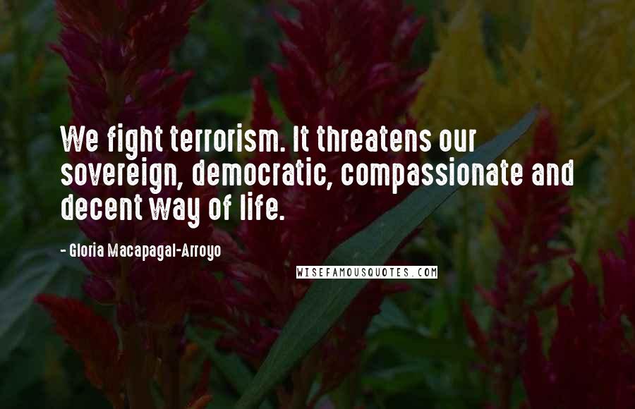 Gloria Macapagal-Arroyo quotes: We fight terrorism. It threatens our sovereign, democratic, compassionate and decent way of life.