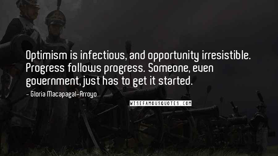 Gloria Macapagal-Arroyo quotes: Optimism is infectious, and opportunity irresistible. Progress follows progress. Someone, even government, just has to get it started. Gloria Macapagal-Arroyo quotes: Optimism is infectious, and opportunity irresistible. Progress follows progress. Someone, even government, just has to get it started.