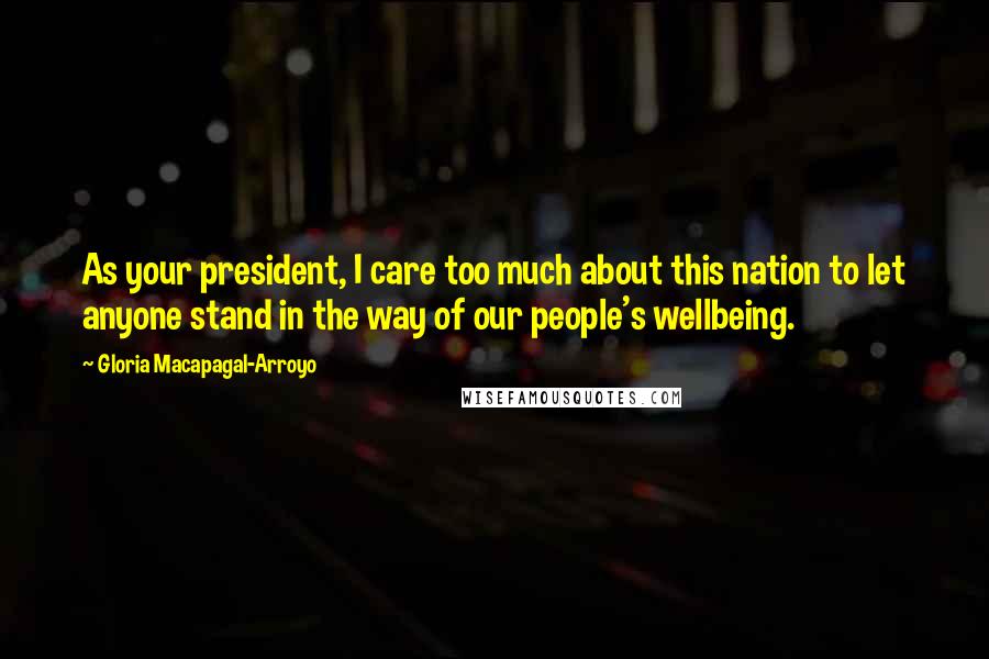 Gloria Macapagal-Arroyo quotes: As your president, I care too much about this nation to let anyone stand in the way of our people's wellbeing.
