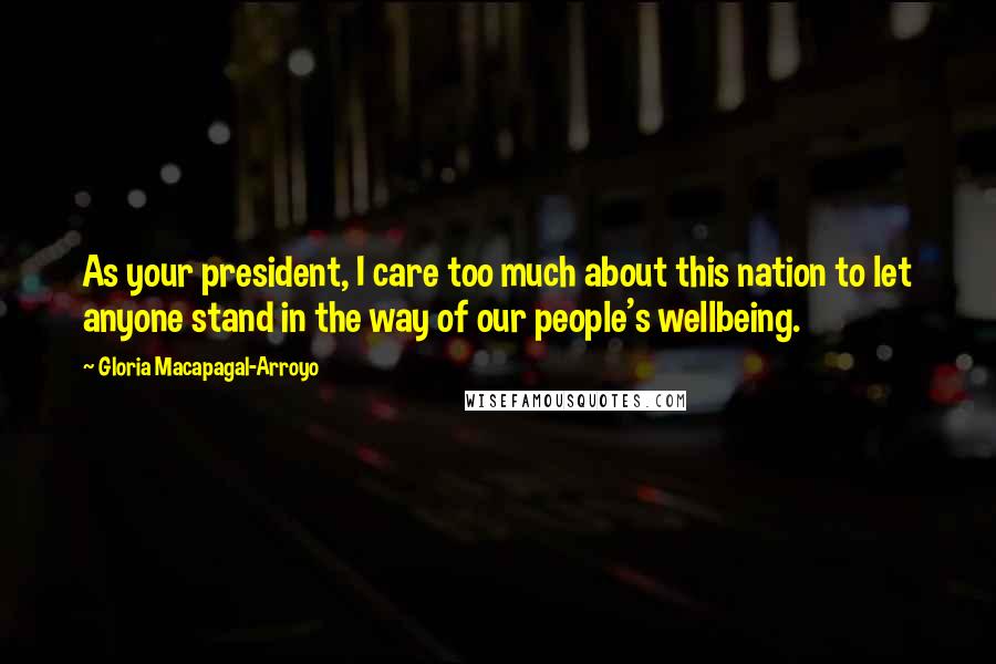 Gloria Macapagal-Arroyo quotes: As your president, I care too much about this nation to let anyone stand in the way of our people's wellbeing. Gloria Macapagal-Arroyo quotes: As your president, I care too much about this nation to let anyone stand in the way of our people's wellbeing.