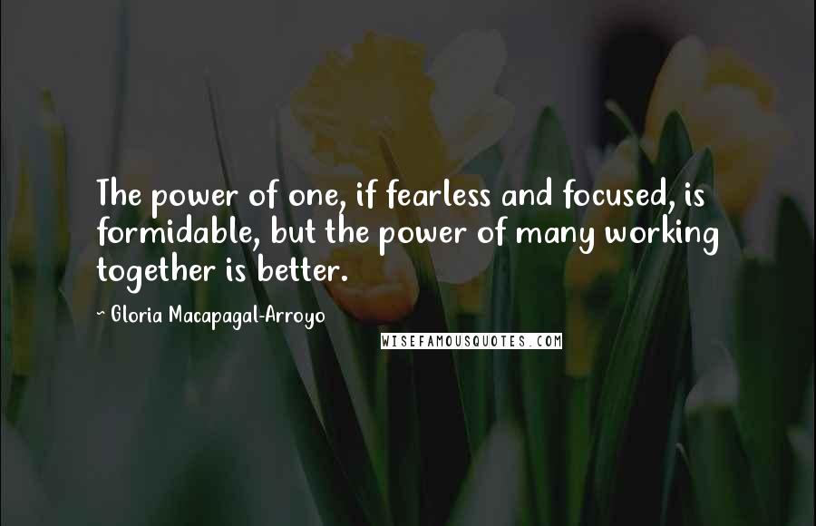 Gloria Macapagal-Arroyo quotes: The power of one, if fearless and focused, is formidable, but the power of many working together is better.