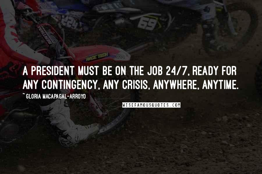 Gloria Macapagal-Arroyo quotes: A president must be on the job 24/7, ready for any contingency, any crisis, anywhere, anytime.