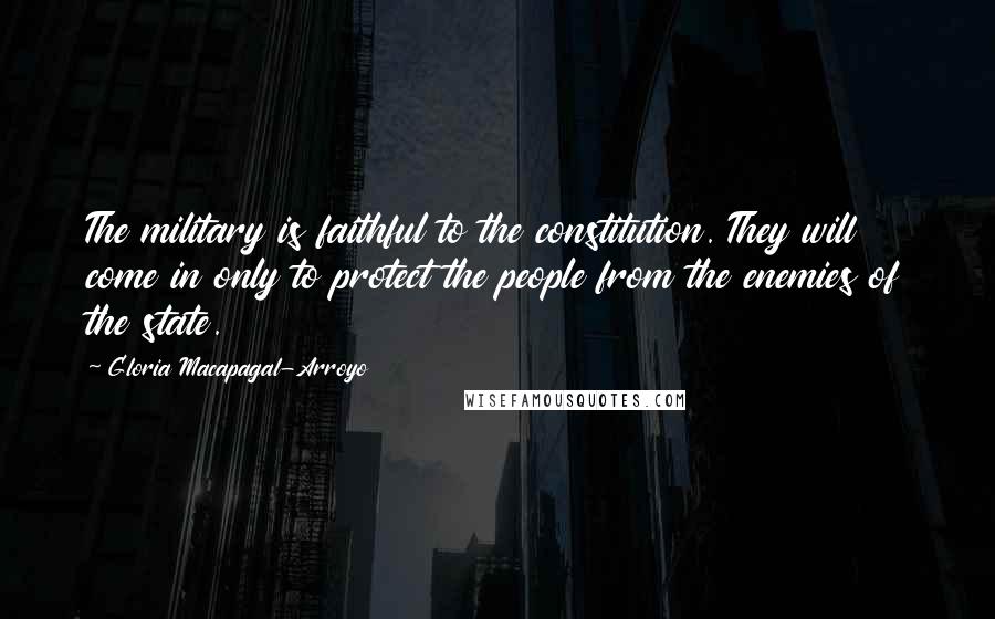 Gloria Macapagal-Arroyo quotes: The military is faithful to the constitution. They will come in only to protect the people from the enemies of the state. Gloria Macapagal-Arroyo quotes: The military is faithful to the constitution. They will come in only to protect the people from the enemies of the state.